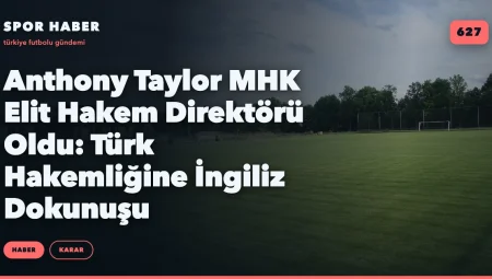 Anthony Taylor MHK Elit Hakem Direktörü Oldu: Türk Hakemliğine İngiliz Dokunuşu
