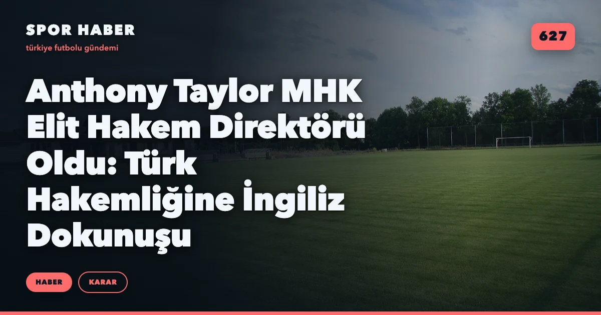 Anthony Taylor MHK Elit Hakem Direktörü Oldu: Türk Hakemliğine İngiliz Dokunuşu